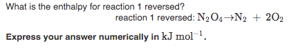 What is the enthalpy for reaction 1 reversed?
reaction 1 reversed: N2O4→N2 + 202
Express your answer numerically in kJ mol-1.
