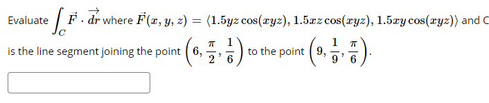 Evaluate
F. dr where F(x, y, z) = (1.5yz cos(cyz), 1.5xzcos(xyz), 1.5xy cos(xyz)) and C
is the line segment joining the point ( 6,
1
to the point ( 9,
2' 6
9' 6
(4)
