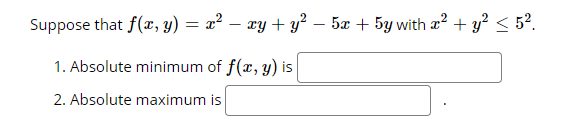 Suppose that f(x, y) = x² – xy + y² – 5æ + 5y with a? + y? < 52.
1. Absolute minimum of f(x, y) is
2. Absolute maximum is
