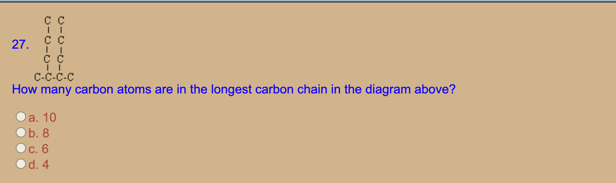 C C
27.
С-С-С-С
How many carbon atoms are in the longest carbon chain in the diagram above?
a. 10
Ob. 8
с. 6
Od. 4

