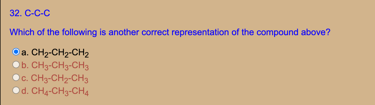 32. С-С-С
Which of the following is another correct representation of the compound above?
Oa. CH2-CH2-CH2
Ob. CH3-CH3-CH3
Oc. CH3-CH2-CH3
Od. CH4-CH3-CH4
