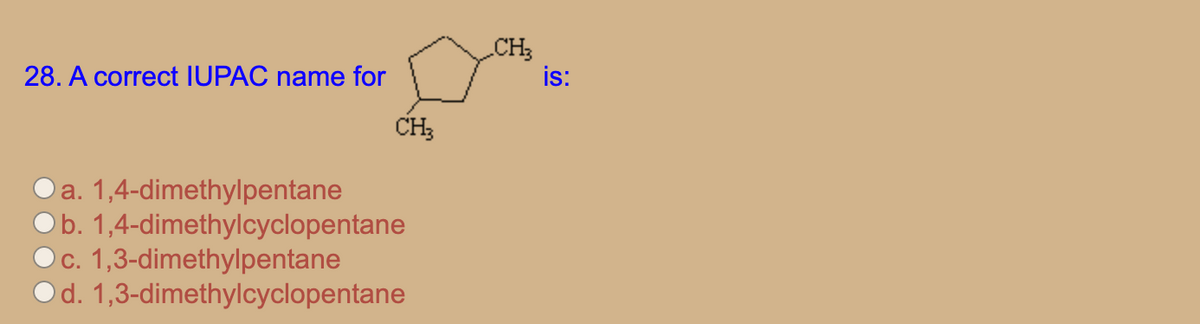 CH3
is:
28. A correct IUPAC name for
CH;
1,4-dimethylpentane
O b. 1,4-dimethylcyclopentane
c. 1,3-dimethylpentane
Od. 1,3-dimethylcyclopentane
a.
