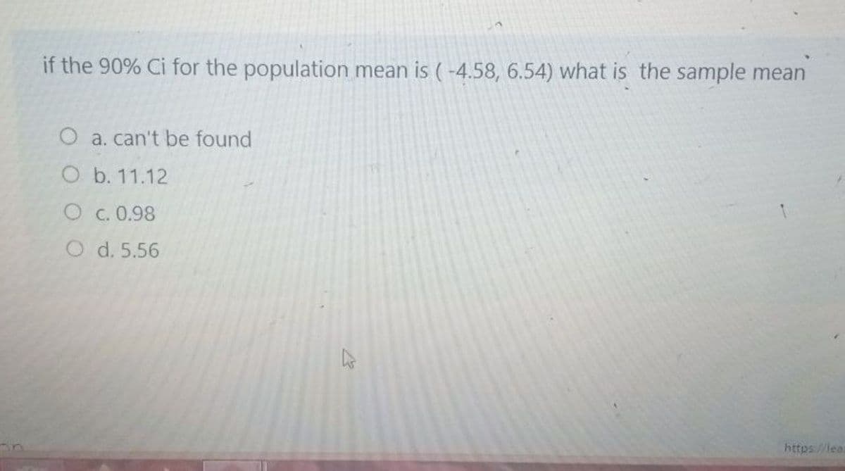 if the 90% Ci for the population mean is (-4.58, 6.54) what is the sample mean
O a. can't be found
O b. 11.12
O c. 0.98
O d. 5.56
https:/lea
