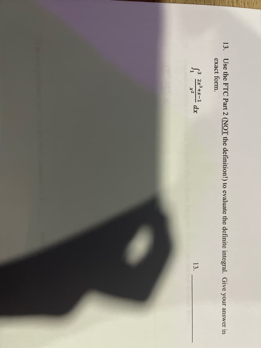 13.
Use the FTC Part 2 (NOT the definition!) to evaluate the definite integral. Give your answer in
exact form,
r3 2x3+x-1
dx
13.
x2
