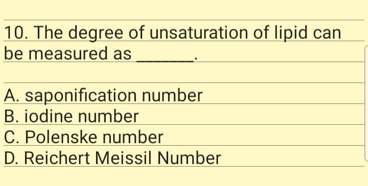 10. The degree of unsaturation of lipid can
be measured as
A. saponification number
B. iodine number
C. Polenske number
D. Reichert Meissil Number
