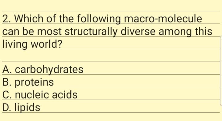 2. Which of the following macro-molecule
can be most structurally diverse among this
living world?
A. carbohydrates
B. proteins
C. nucleic acids
D. lipids
