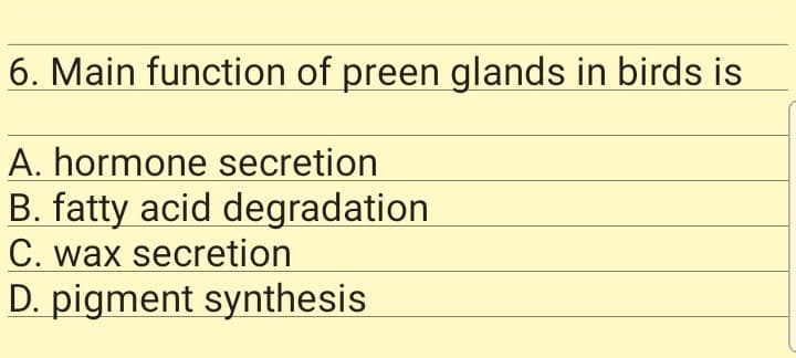 6. Main function of preen glands in birds is
A. hormone secretion
B. fatty acid degradation
C. wax secretion
D. pigment synthesis
