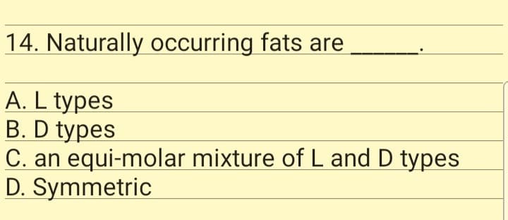 14. Naturally occurring fats are
A. L types
B. D types
C. an equi-molar mixture of L and D types
D. Symmetric
