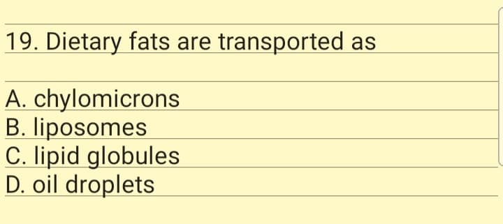 19. Dietary fats are transported as
A. chylomicrons
B. liposomes
C. lipid globules
D. oil droplets
