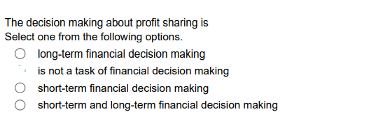The decision making about profit sharing is
Select one from the following options.
O long-term financial decision making
is not a task of financial decision making
short-term financial decision making
short-term and long-term financial decision making
