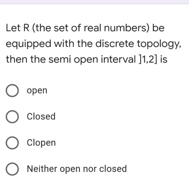 Let R (the set of real numbers) be
equipped with the discrete topology,
then the semi open interval ]1,2] is
O open
O Closed
Clopen
O Neither open nor closed
