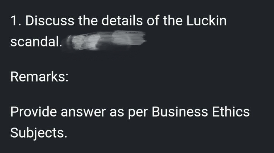 1. Discuss the details of the Luckin
scandal.
Remarks:
Provide answer as per Business Ethics
Subjects.
