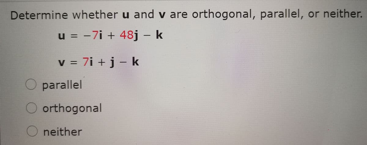 Determine whether u and v are orthogonal, parallel, or neither.
u = -7i + 48j – k
v = 7i + j – k
O parallel
O orthogonal
neither
