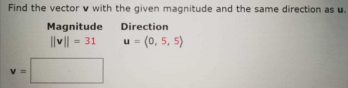 Find the vector v with the given magnitude and the same direction as u.
Magnitude
Direction
||v|| = 31
||ll
u = (0, 5, 5)
% =
