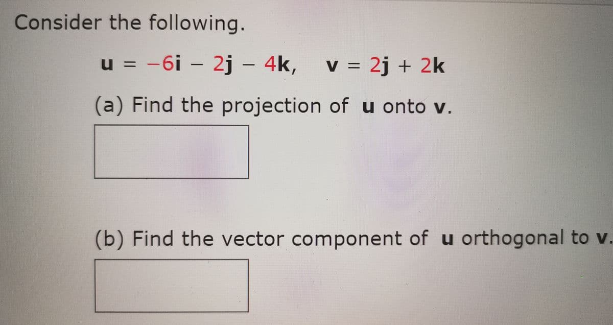 Consider the following.
u = -6i – 2j – 4k,
v = 2j + 2k
V
(a) Find the projection of u onto v.
(b) Find the vector component of u orthogonal to v.
