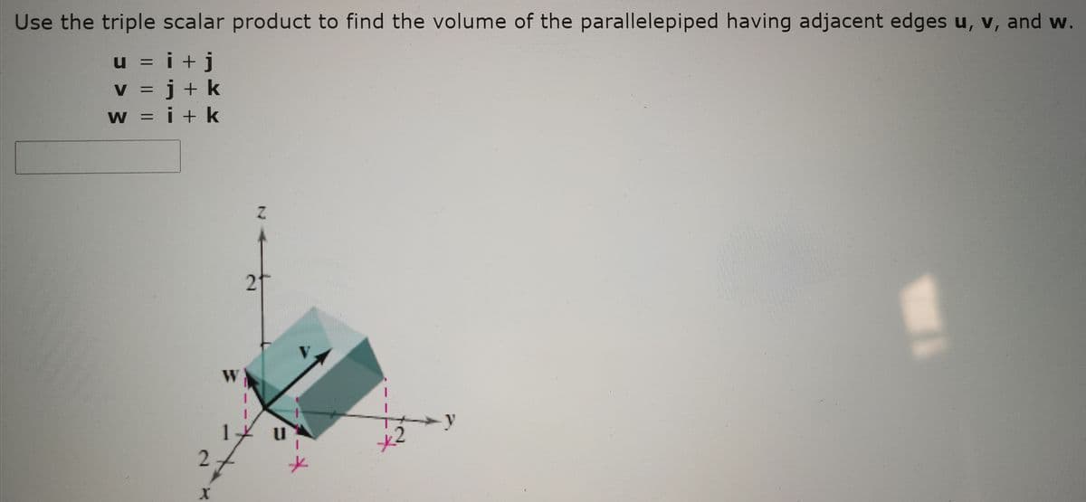 Use the triple scalar product to find the volume of the parallelepiped having adjacent edges u, v, and w.
u = i +j
v = j+ k
w = i + k
V
%D
%3D
2
y
1.
2.
