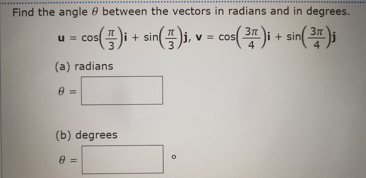 .....
...
.......
Find the angle e between the vectors in radians and in degrees.
3TL
cos()i + sin();
3Tt
co(플)i + sin(플), v- cos(3프)i + sin(3n)
V = COS
4
li, v =
u = COs
3.
4
(a) radians
0 =
(b) degrees
||
