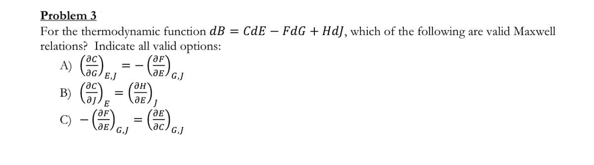 Problem 3
- FdG + HdJ, which of the following are valid Maxwell
For the thermodynamic function dB = CdE
relations? Indicate all valid options:
A)
E,J
B)
E
- e, = ,
C)
JE) G.J
ac) GJ
