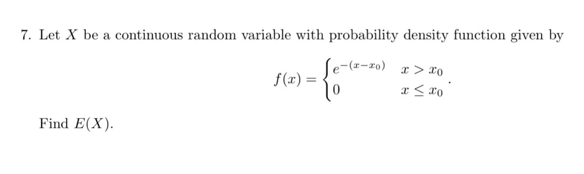 7. Let X be a continuous random variable with probability density function given by
Se-(2-z0)
f (x) =
x > x0
x < xo
Find E(X).
