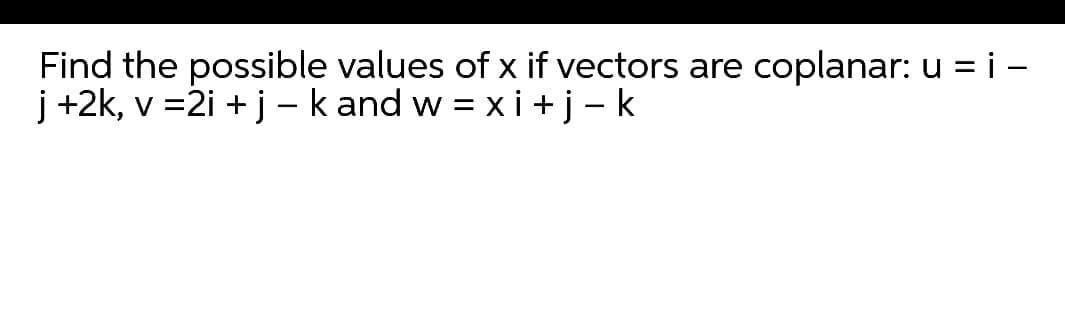 Find the possible values of x if vectors are coplanar: u = i –
j +2k, v =2i + j - k and w = xi + j- k
