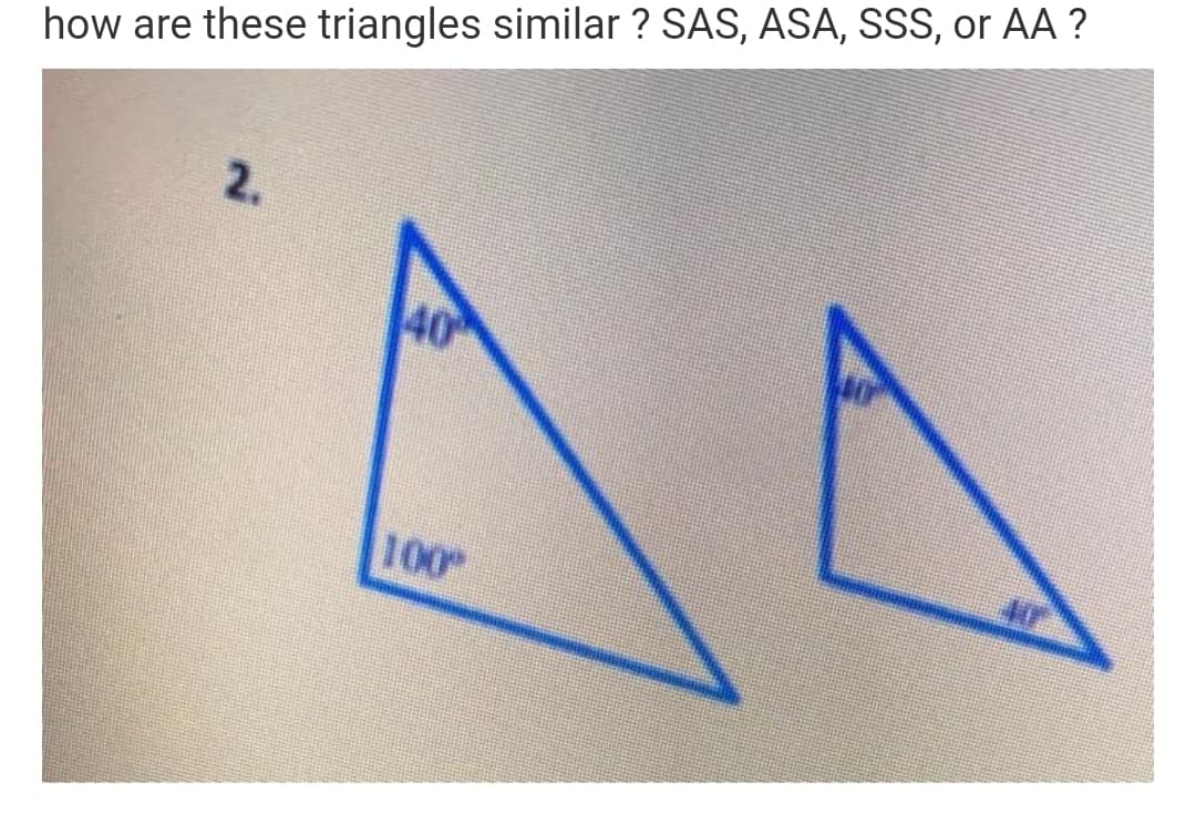 how are these triangles similar ? SAS, ASA, SSS, or AA ?
2.
40
100
