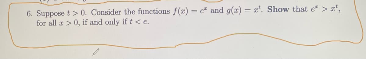 6. Suppose t > 0. Consider the functions f(x) = e* and g(x) = xt. Show that e > xt,
for all x > 0, if and only if t < e.