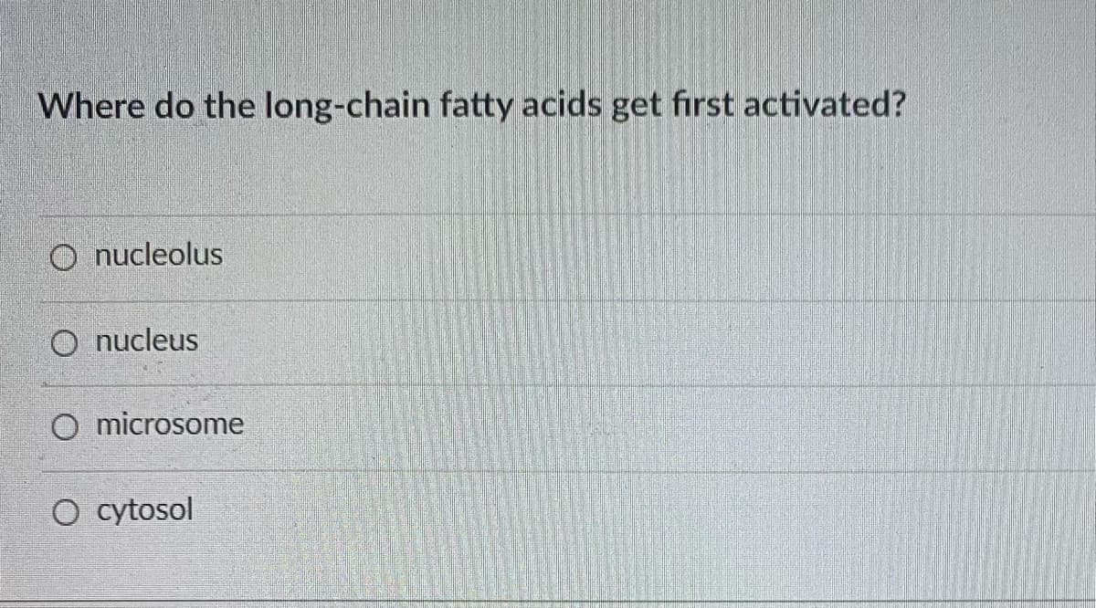 Where do the long-chain fatty acids get first activated?
O nucleolus
O nucleus
O microsome
O cytosol
