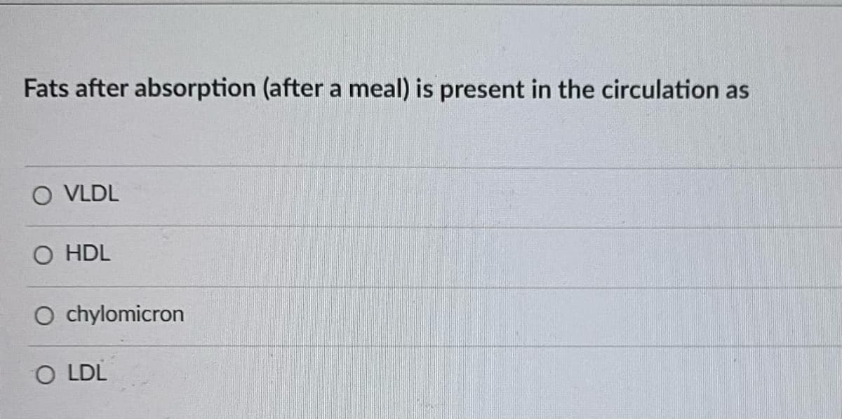 Fats after absorption (after a meal) is present in the circulation as
O VLDL
O HDL
O chylomicron
O LDL
