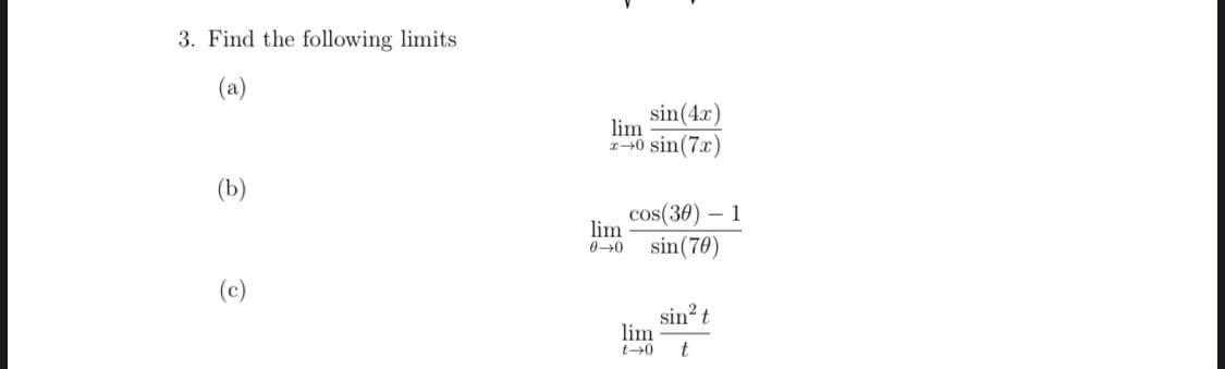 3. Find the following limits
(a)
sin(4x)
lim
140 sin(7x)
(b)
cos(30) – 1
lim
0→0 sin(70)
(c)
sin? t
lim
t+0 t
