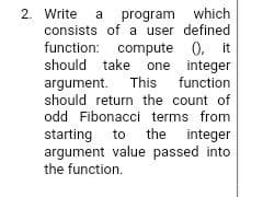 2. Write a
consists of a user defined
program which
function: compute ). it
should take one integer
This function
argument.
should return the count of
odd Fibonacci terms from
the integer
starting
argument value passed into
the function.
to
