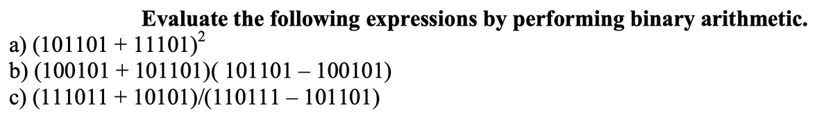 Evaluate the following expressions by performing binary arithmetic.
a) (101101 + 11101)?
b) (100101 + 101101)( 101101 – 100101)
c) (111011 + 10101)/(110111 – 101101)
