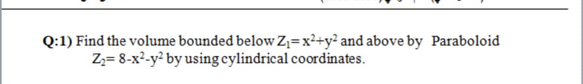Q:1) Find the volume bounded below Z=x2+y² and above by Paraboloid
Zz= 8-x²-y? by using cylindrical coordinates.
