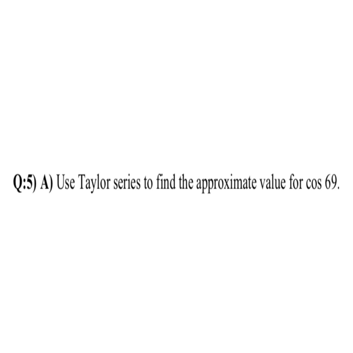Q:5) A) Use Taylor series to find the approximate value for cos 69.
