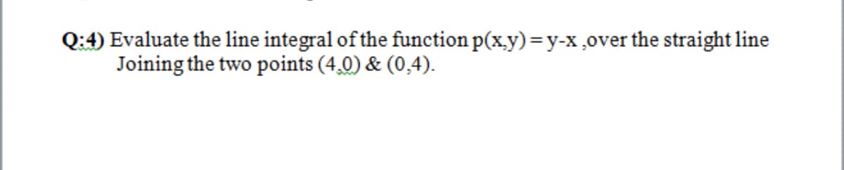 Q:4) Evaluate the line integral of the function p(x.y)=y-x,over the straight line
Joining the two points (4,0) & (0,4).

