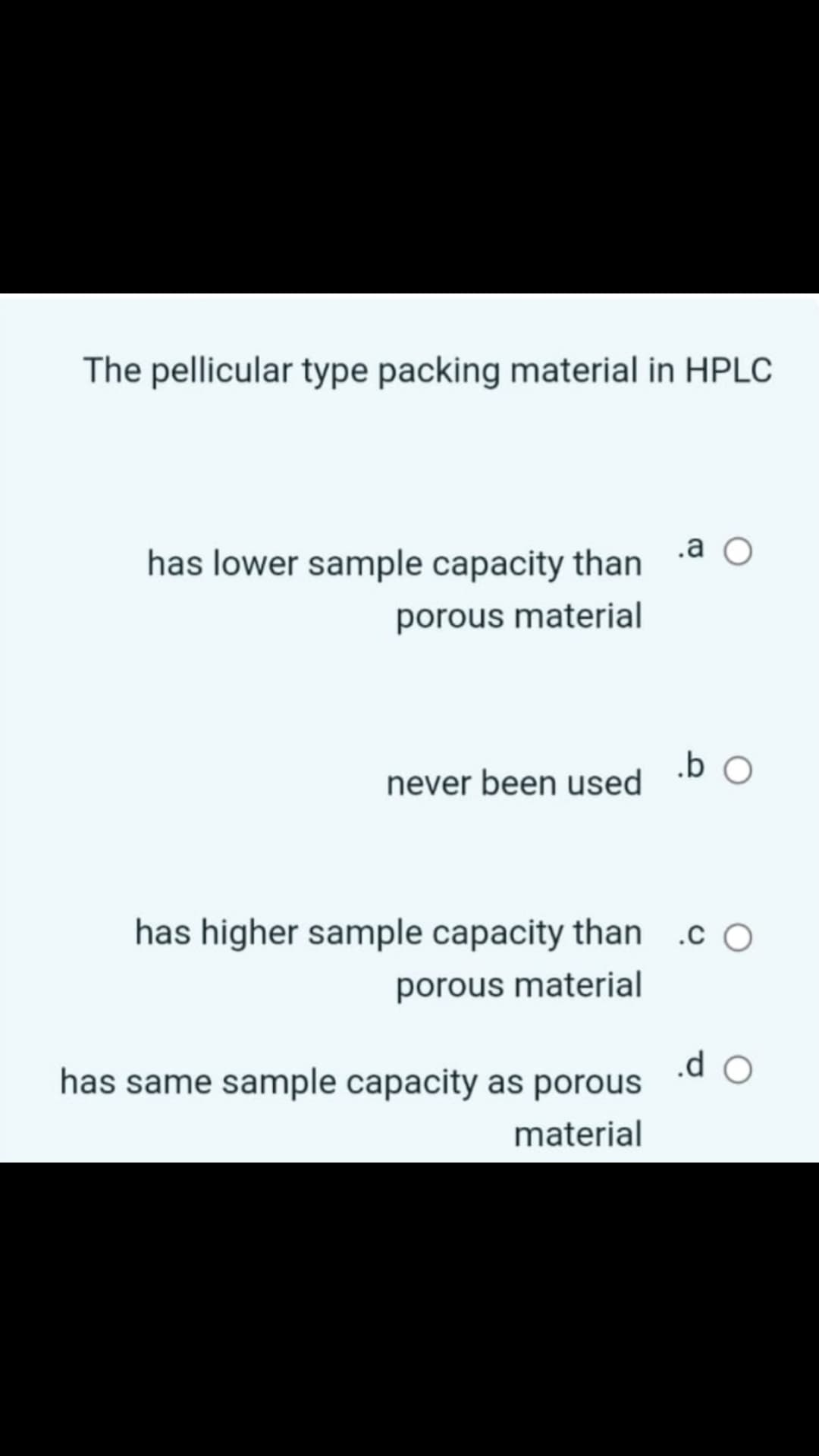The pellicular type packing material in HPLC
has lower sample capacity than a O
porous material
.b O
never been used
has higher sample capacity than
.c O
porous material
.d O
has same sample capacity as porous
material
