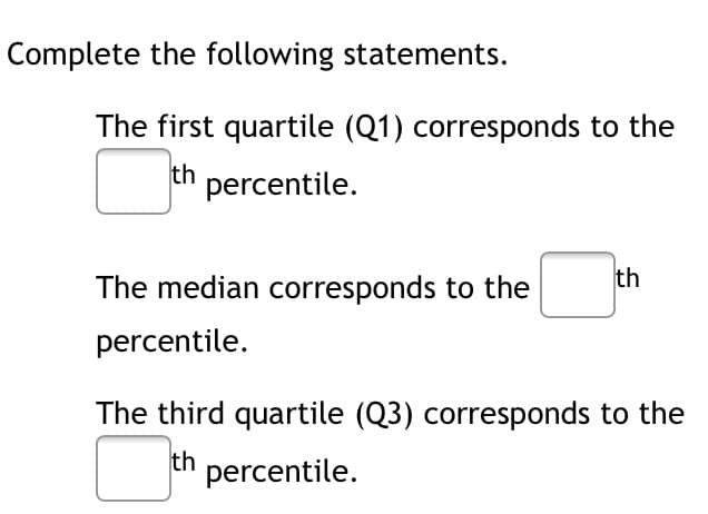 Complete the following statements.
The first quartile (Q1) corresponds to the
th
percentile.
The median corresponds to the
th
percentile.
The third quartile (Q3) corresponds to the
th percentile.
