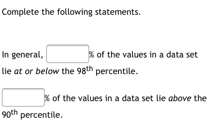 Complete the following statements.
In general,
% of the values in a data set
lie at or below the 98th percentile.
% of the values in a data set lie above the
90th percentile.
