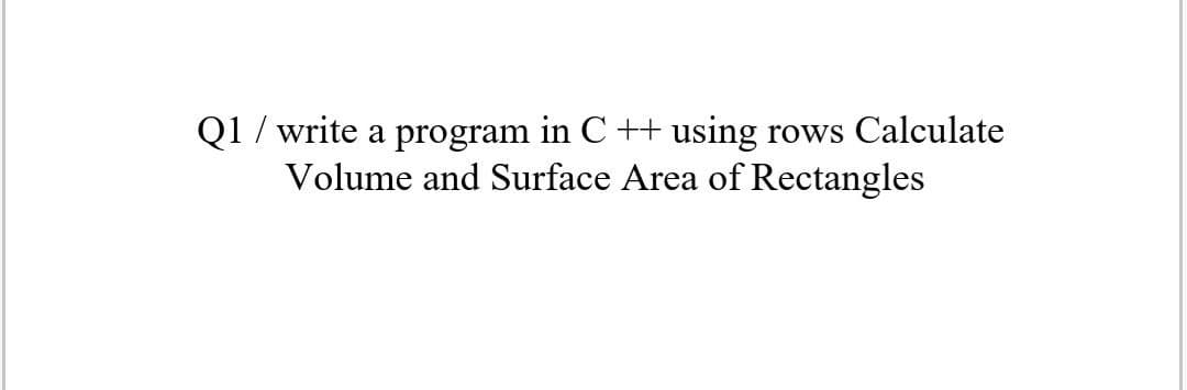 Q1 / write a program in C ++
Volume and Surface Area of Rectangles
using
rows Calculate
