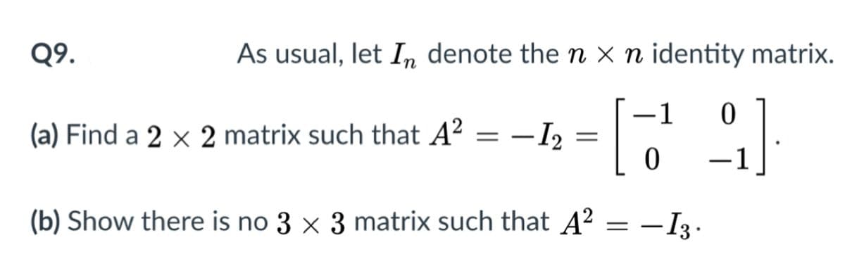 Q9.
As usual, let In denote the n x n identity matrix.
1
(a) Find a 2 x 2 matrix such that A? = –I2
-1
(b) Show there is no 3 × 3 matrix such that A² = –I3.
|
