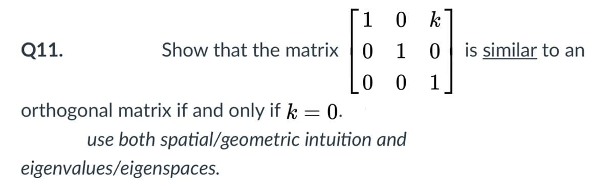 10 k
Q11.
Show that the matrix 0 1
is similar to an
0 0 1
orthogonal matrix if and only if k = 0.
use both spatial/geometric intuition and
eigenvalues/eigenspaces.
