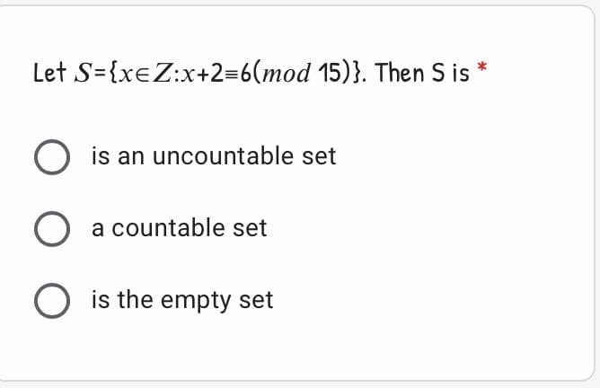 Let S={xeZ:x+2=6(mod 15)}. Then S is
O is an uncountable set
O a countable set
O is the empty set
