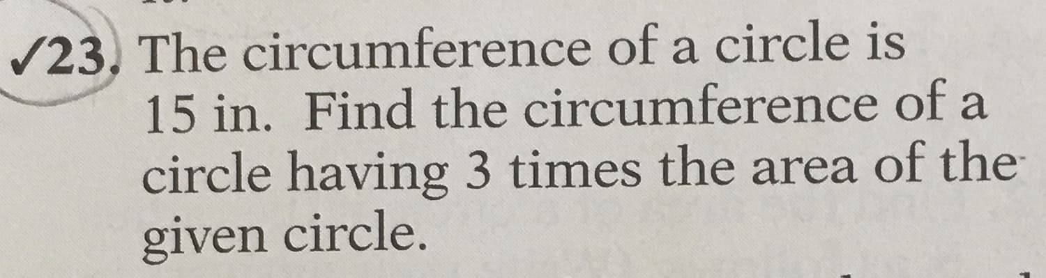 The circumference of a circle is
15 in. Find the circumference of a
circle having 3 times the area of the
given circle.

