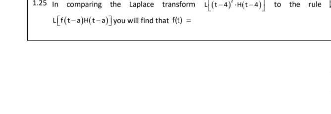 1.25 In comparing the Laplace transform L (t-4)* - H(t- 4)| to the rule
L[f(t-a)H(t-a)]you will find that f(t) =

