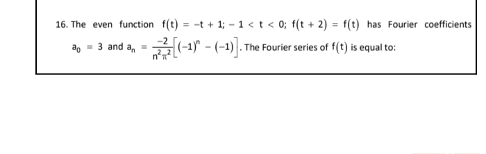 16. The even function f(t) = -t + 1; – 1 < t < 0; f(t + 2) = f(t) has Fourier coefficients
a, = 3 and a,
(-1)ª
The Fourier series of f(t) is equal to:
