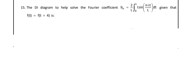 15. The DI diagram to help solve the Fourier coefficient b, = tsin dt given that
f(t) = f(t + 4) is:
