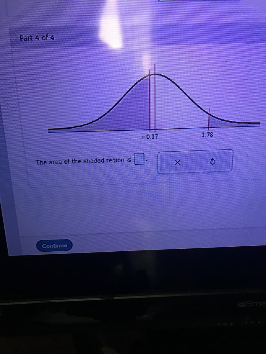 Part 4 of 4
-0.17
1.78
The area of the shaded region is
Continue
dEmE
