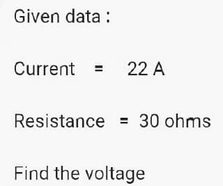 Given data:
Current = 22 A
Resistance = 30 ohms
Find the voltage
