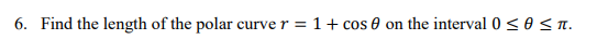 6. Find the length of the polar curve r = 1+ cos 0 on the interval 0 < 0 < n.
