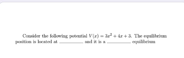 Consider the following potential V(x) = 3x² + 4x + 3. The equilibrium
and it is a
position is located at
- equilibrium

