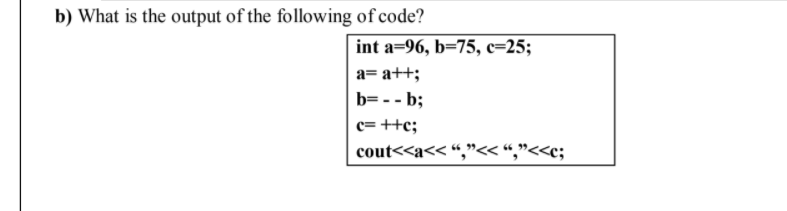 b) What is the output of the following of code?
int a=96, b=75, c=25;
a= a++;
b= - - b;
c= ++c;
cout<<a<< “,"< “,"<<c;
